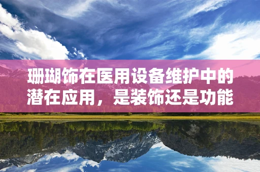 珊瑚饰在医用设备维护中的潜在应用，是装饰还是功能之选？