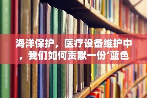 海洋保护，医疗设备维护中，我们如何贡献一份‘蓝色力量’？