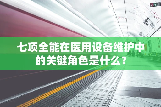 七项全能在医用设备维护中的关键角色是什么？