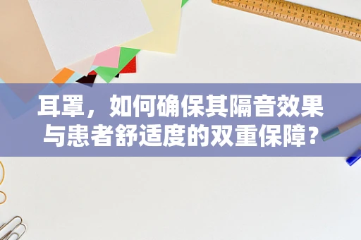 耳罩，如何确保其隔音效果与患者舒适度的双重保障？