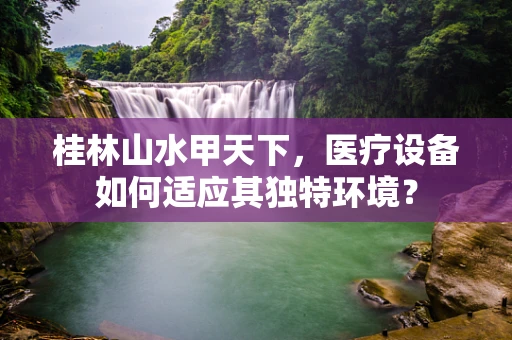 桂林山水甲天下，医疗设备如何适应其独特环境？