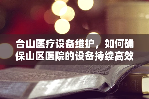 台山医疗设备维护，如何确保山区医院的设备持续高效运行？