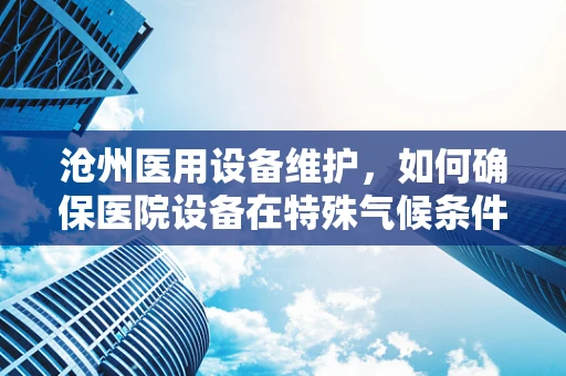 沧州医用设备维护，如何确保医院设备在特殊气候条件下的稳定运行？