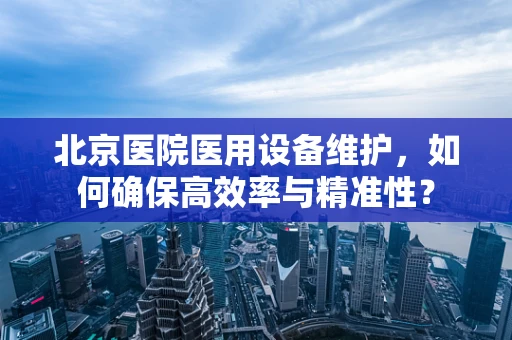 北京医院医用设备维护，如何确保高效率与精准性？