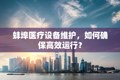 蚌埠医疗设备维护，如何确保高效运行？