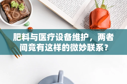 肥料与医疗设备维护，两者间竟有这样的微妙联系？