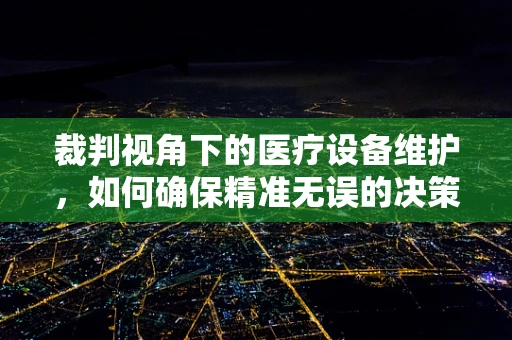 裁判视角下的医疗设备维护，如何确保精准无误的决策？