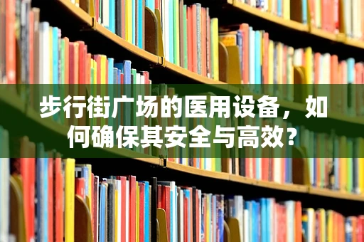 步行街广场的医用设备，如何确保其安全与高效？