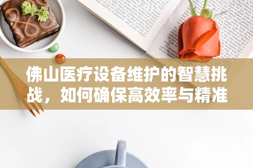 佛山医疗设备维护的智慧挑战，如何确保高效率与精准性？