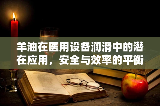 羊油在医用设备润滑中的潜在应用，安全与效率的平衡？