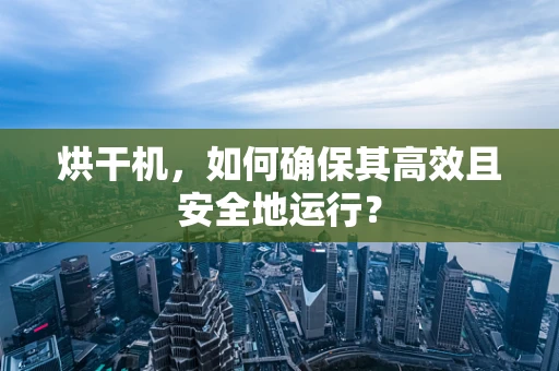 烘干机，如何确保其高效且安全地运行？