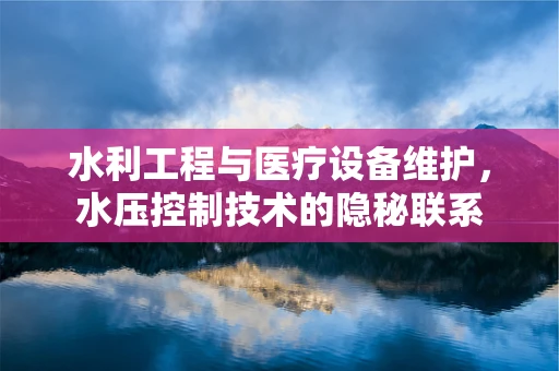 水利工程与医疗设备维护，水压控制技术的隐秘联系