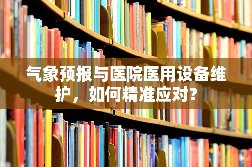 气象预报与医院医用设备维护，如何精准应对？