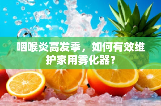 咽喉炎高发季，如何有效维护家用雾化器？