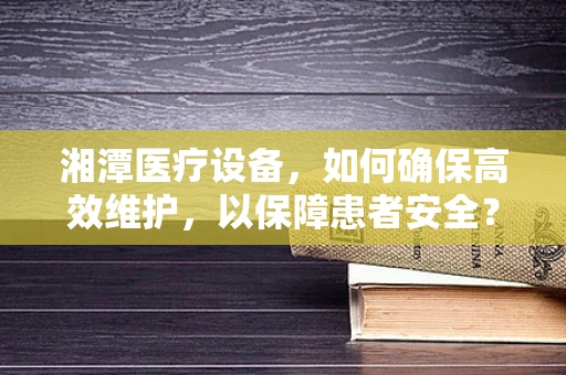 湘潭医疗设备，如何确保高效维护，以保障患者安全？