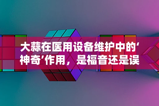 大蒜在医用设备维护中的‘神奇’作用，是福音还是误区？