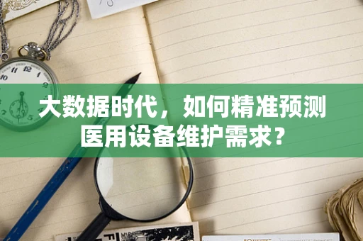 大数据时代，如何精准预测医用设备维护需求？