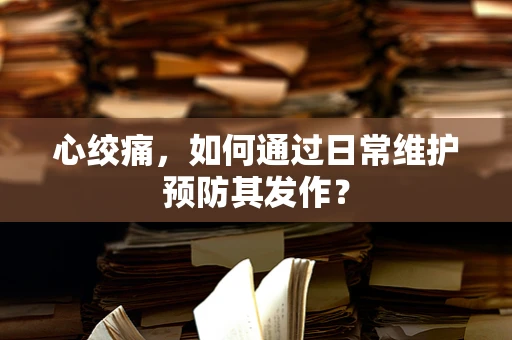 心绞痛，如何通过日常维护预防其发作？