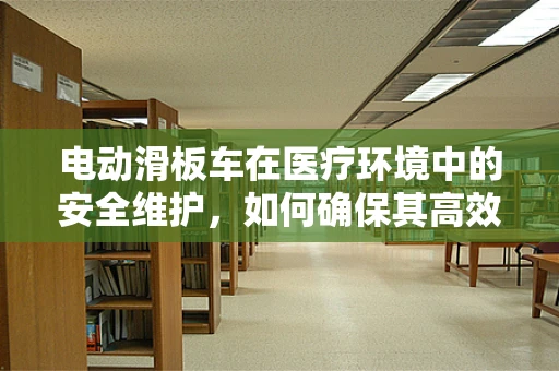 电动滑板车在医疗环境中的安全维护，如何确保其高效且无风险运行？