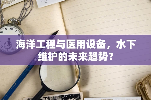 海洋工程与医用设备，水下维护的未来趋势？