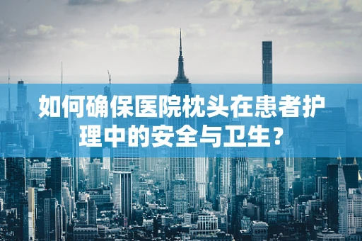 如何确保医院枕头在患者护理中的安全与卫生？