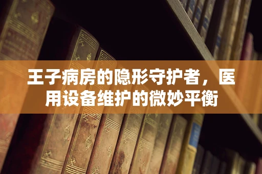 王子病房的隐形守护者，医用设备维护的微妙平衡