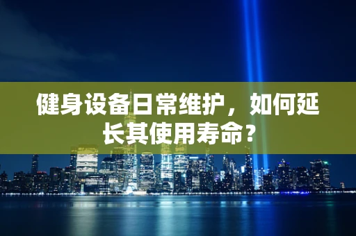 健身设备日常维护，如何延长其使用寿命？