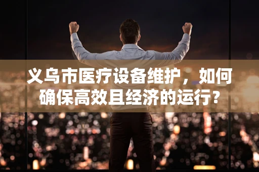 义乌市医疗设备维护，如何确保高效且经济的运行？