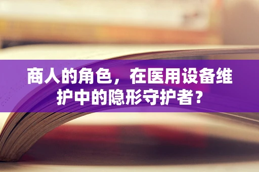 商人的角色，在医用设备维护中的隐形守护者？