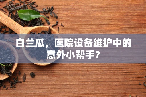 白兰瓜，医院设备维护中的意外小帮手？