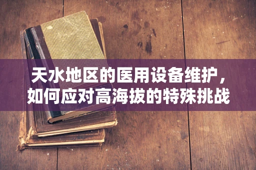 天水地区的医用设备维护，如何应对高海拔的特殊挑战？