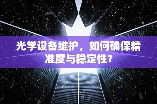 光学设备维护，如何确保精准度与稳定性？