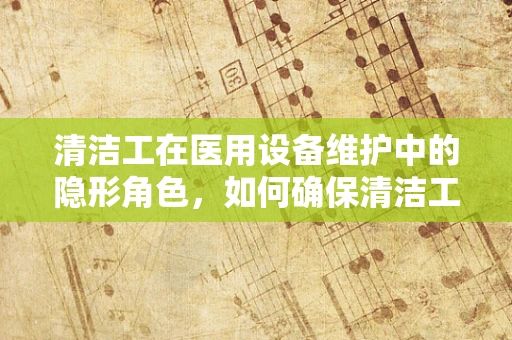 清洁工在医用设备维护中的隐形角色，如何确保清洁工作不损害设备？