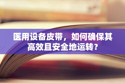 医用设备皮带，如何确保其高效且安全地运转？