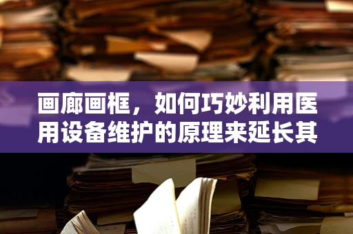 画廊画框，如何巧妙利用医用设备维护的原理来延长其使用寿命？