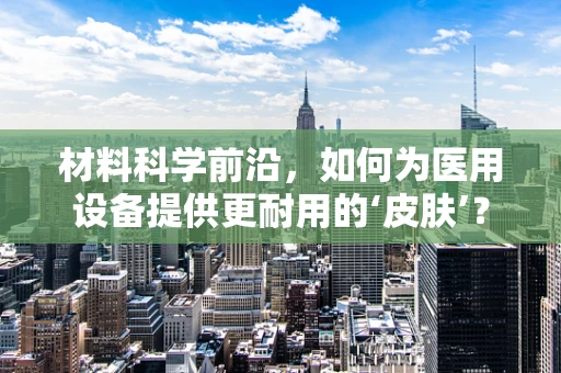 材料科学前沿，如何为医用设备提供更耐用的‘皮肤’？