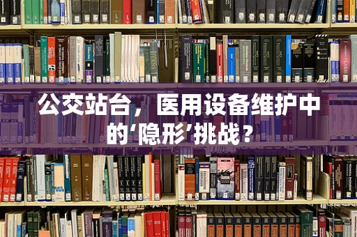 公交站台，医用设备维护中的‘隐形’挑战？