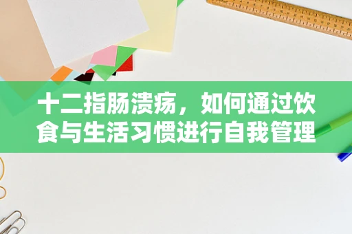 十二指肠溃疡，如何通过饮食与生活习惯进行自我管理？