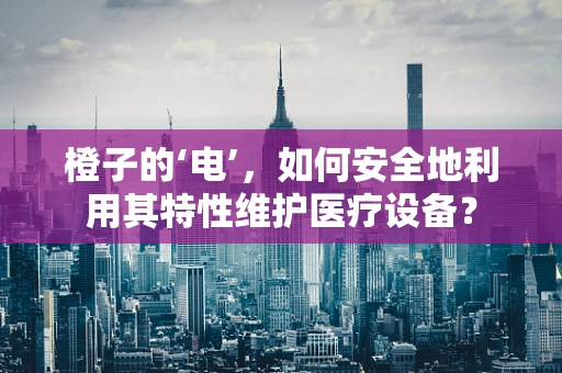 橙子的‘电’，如何安全地利用其特性维护医疗设备？