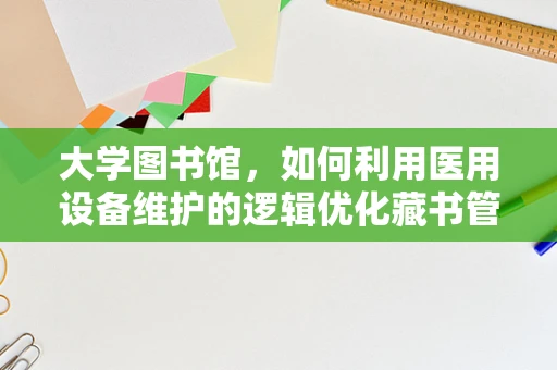 大学图书馆，如何利用医用设备维护的逻辑优化藏书管理？