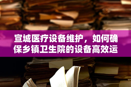 宣城医疗设备维护，如何确保乡镇卫生院的设备高效运行？