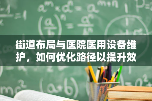 街道布局与医院医用设备维护，如何优化路径以提升效率？