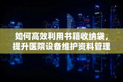 如何高效利用书籍收纳袋，提升医院设备维护资料管理？