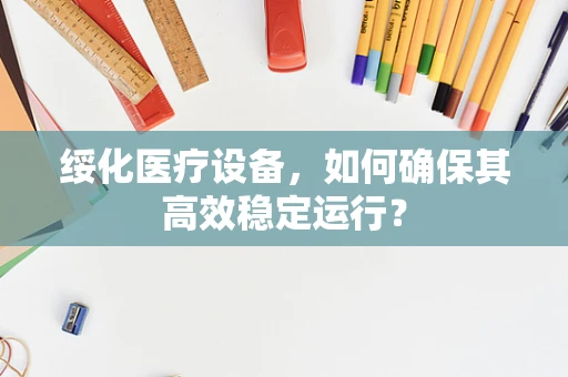 绥化医疗设备，如何确保其高效稳定运行？