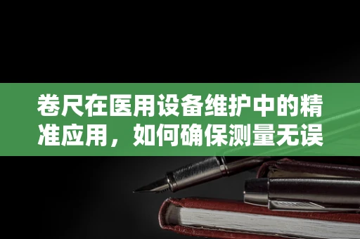 卷尺在医用设备维护中的精准应用，如何确保测量无误？