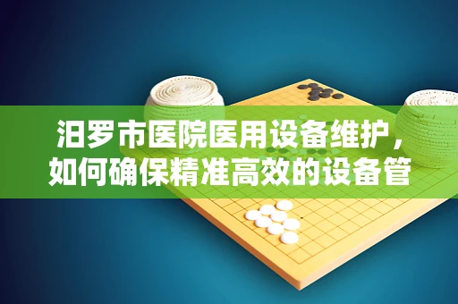 汨罗市医院医用设备维护，如何确保精准高效的设备管理？