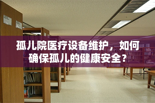 孤儿院医疗设备维护，如何确保孤儿的健康安全？