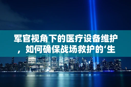 军官视角下的医疗设备维护，如何确保战场救护的‘生命线’？