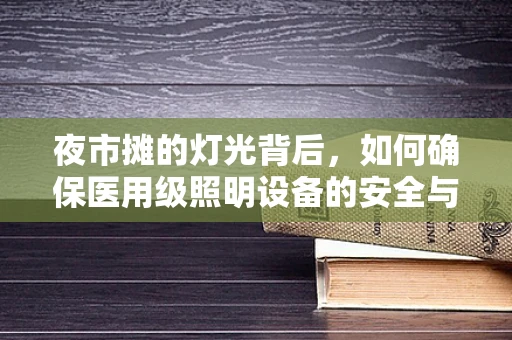 夜市摊的灯光背后，如何确保医用级照明设备的安全与高效？