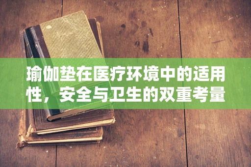 瑜伽垫在医疗环境中的适用性，安全与卫生的双重考量